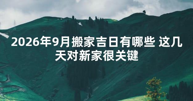 2026年9月搬家吉日有哪些 这几天对新家很关键